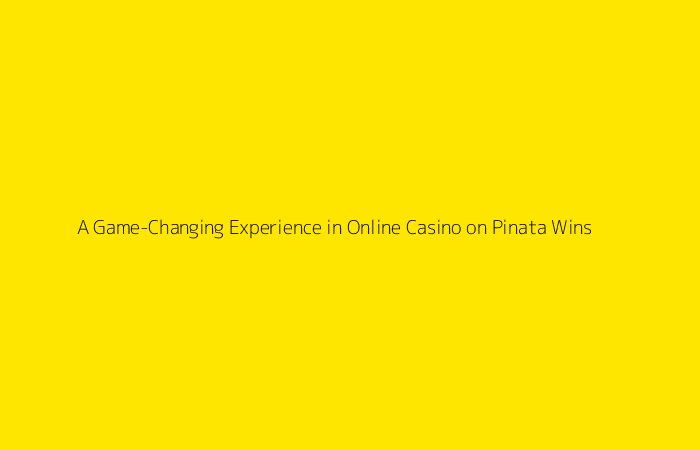 A Game-Changing Experience in Online Casino on Pinata Wins